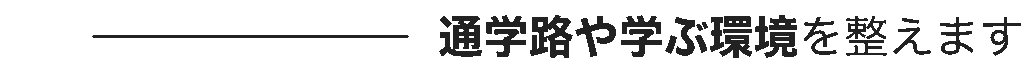 通学路や学ぶ環境を整えます